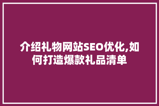 介绍礼物网站SEO优化,如何打造爆款礼品清单