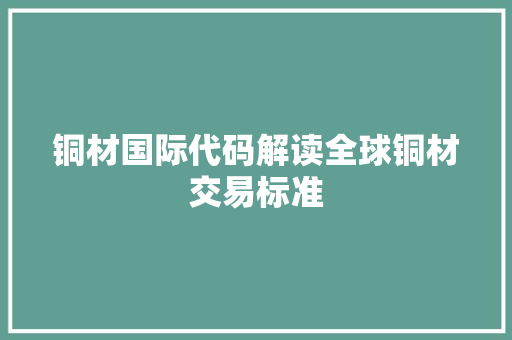 铜材国际代码解读全球铜材交易标准