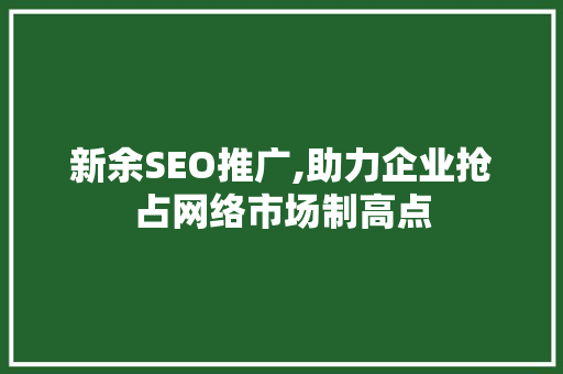 新余SEO推广,助力企业抢占网络市场制高点