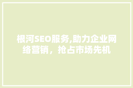 根河SEO服务,助力企业网络营销，抢占市场先机