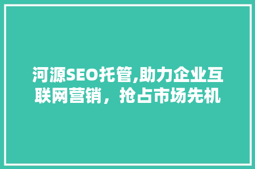 河源SEO托管,助力企业互联网营销，抢占市场先机  第1张