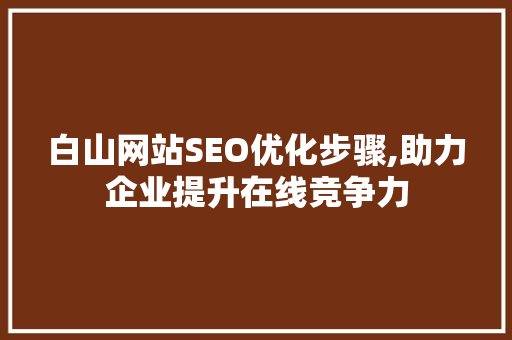 白山网站SEO优化步骤,助力企业提升在线竞争力