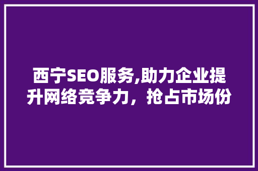 西宁SEO服务,助力企业提升网络竞争力，抢占市场份额