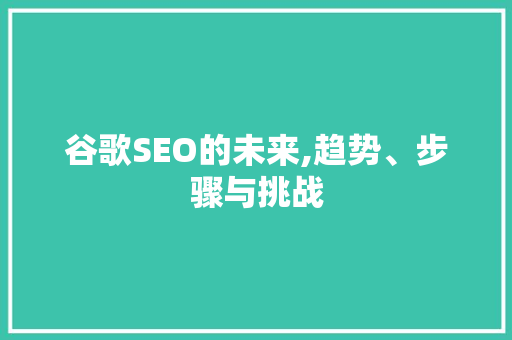 谷歌SEO的未来,趋势、步骤与挑战
