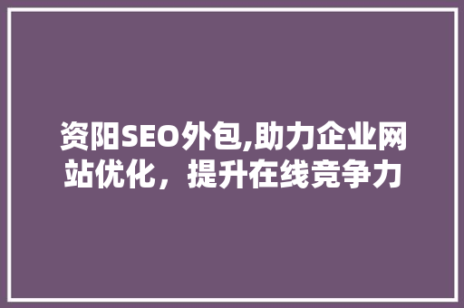 资阳SEO外包,助力企业网站优化，提升在线竞争力