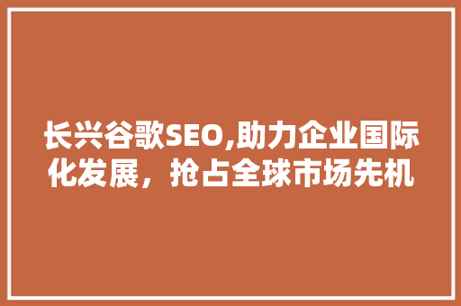 长兴谷歌SEO,助力企业国际化发展，抢占全球市场先机