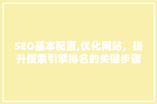 SEO基本配置,优化网站，提升搜索引擎排名的关键步骤