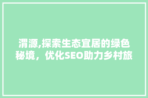渭源,探索生态宜居的绿色秘境，优化SEO助力乡村旅游发展