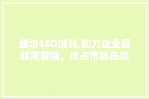 潍坊SEO培训,助力企业互联网营销，抢占市场先机
