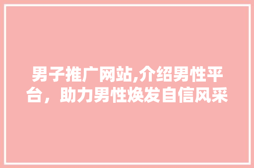 男子推广网站,介绍男性平台，助力男性焕发自信风采