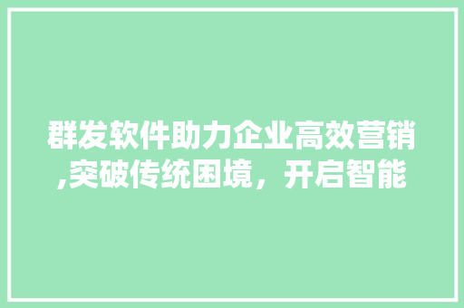 群发软件助力企业高效营销,突破传统困境，开启智能传播新时代