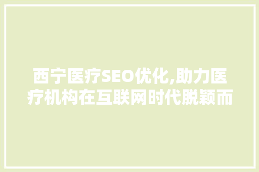 西宁医疗SEO优化,助力医疗机构在互联网时代脱颖而出