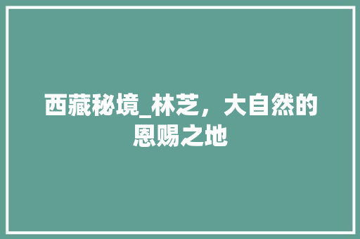 西藏秘境_林芝，大自然的恩赐之地