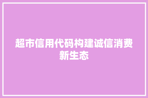 超市信用代码构建诚信消费新生态
