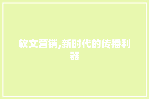 软文营销,新时代的传播利器