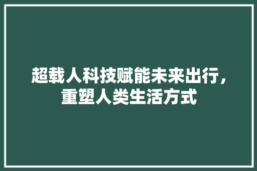 超载人科技赋能未来出行，重塑人类生活方式