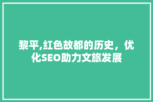 黎平,红色故都的历史，优化SEO助力文旅发展  第1张