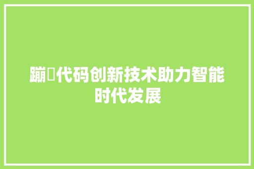 蹦跶代码创新技术助力智能时代发展