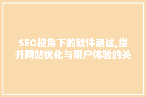 SEO视角下的软件测试,提升网站优化与用户体验的关键