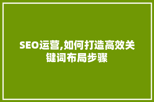 SEO运营,如何打造高效关键词布局步骤
