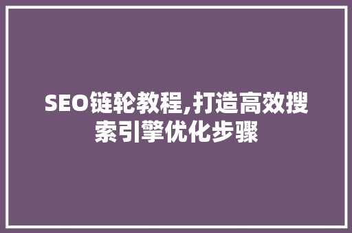 SEO链轮教程,打造高效搜索引擎优化步骤