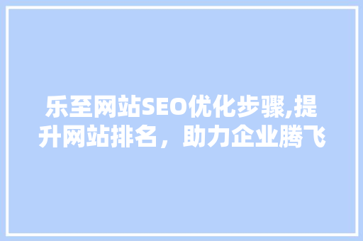 乐至网站SEO优化步骤,提升网站排名，助力企业腾飞
