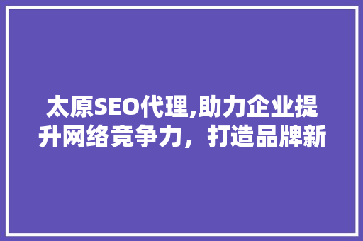 太原SEO代理,助力企业提升网络竞争力，打造品牌新高度