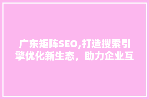 广东矩阵SEO,打造搜索引擎优化新生态，助力企业互联网转型