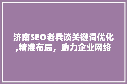 济南SEO老兵谈关键词优化,精准布局，助力企业网络营销