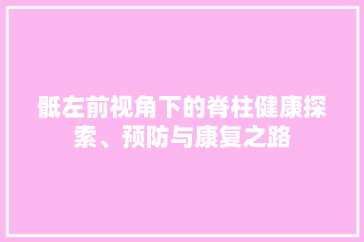骶左前视角下的脊柱健康探索、预防与康复之路