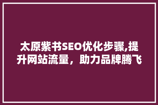 太原紫书SEO优化步骤,提升网站流量，助力品牌腾飞