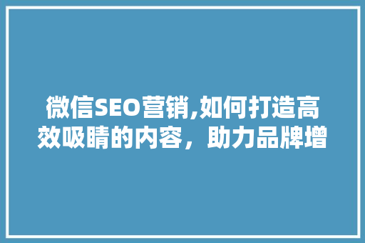 微信SEO营销,如何打造高效吸睛的内容，助力品牌增长