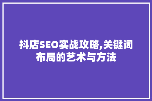 抖店SEO实战攻略,关键词布局的艺术与方法