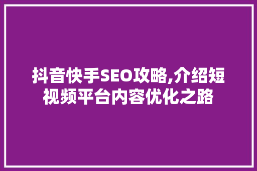 抖音快手SEO攻略,介绍短视频平台内容优化之路