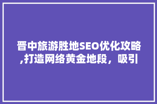 晋中旅游胜地SEO优化攻略,打造网络黄金地段，吸引海量游客