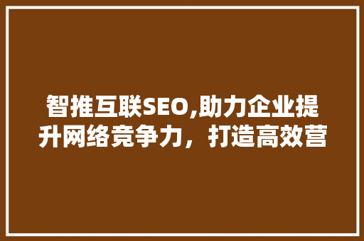 智推互联SEO,助力企业提升网络竞争力，打造高效营销步骤