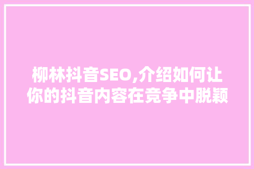 柳林抖音SEO,介绍如何让你的抖音内容在竞争中脱颖而出