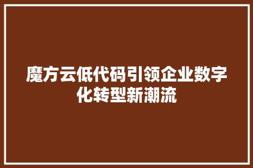 魔方云低代码引领企业数字化转型新潮流