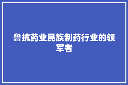 鲁抗药业民族制药行业的领军者