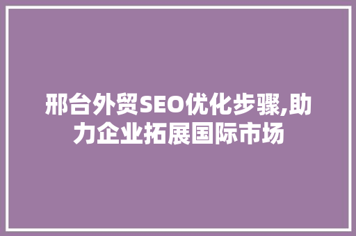 邢台外贸SEO优化步骤,助力企业拓展国际市场