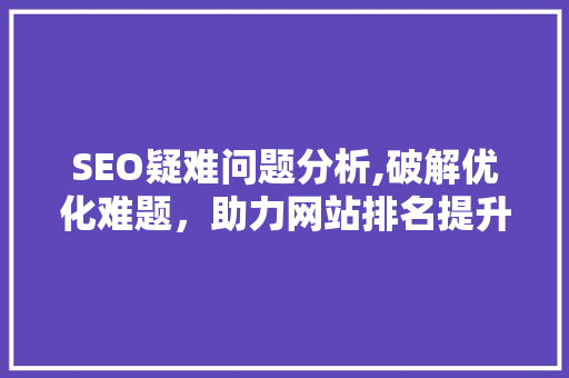 SEO疑难问题分析,破解优化难题，助力网站排名提升