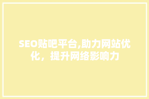 SEO贴吧平台,助力网站优化，提升网络影响力