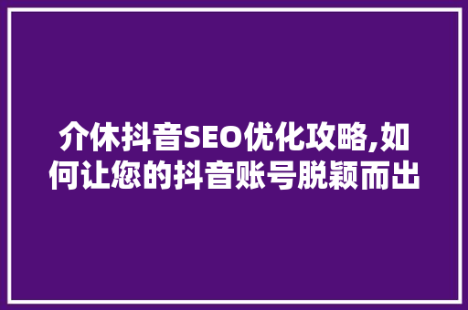 介休抖音SEO优化攻略,如何让您的抖音账号脱颖而出