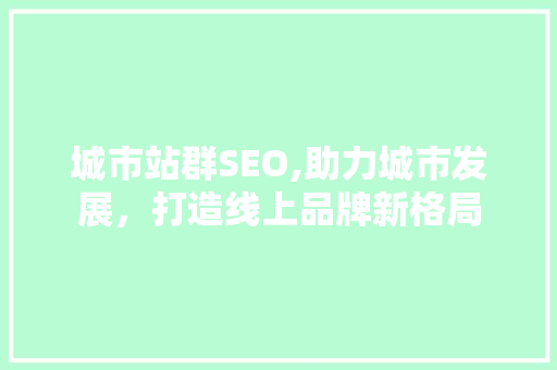 城市站群SEO,助力城市发展，打造线上品牌新格局