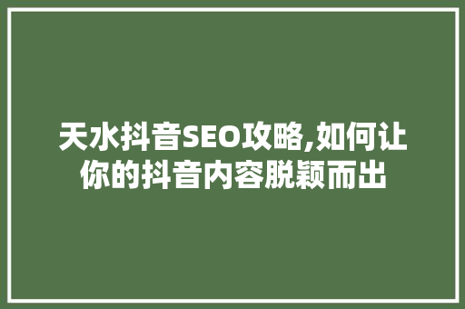 天水抖音SEO攻略,如何让你的抖音内容脱颖而出