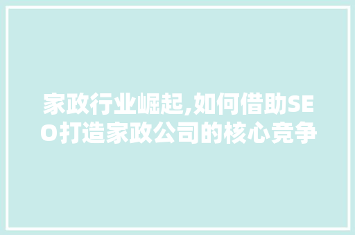家政行业崛起,如何借助SEO打造家政公司的核心竞争力