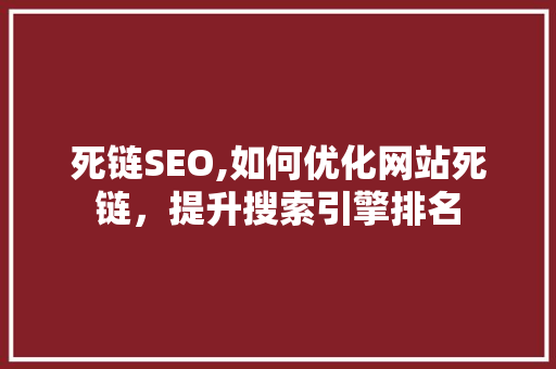 死链SEO,如何优化网站死链，提升搜索引擎排名
