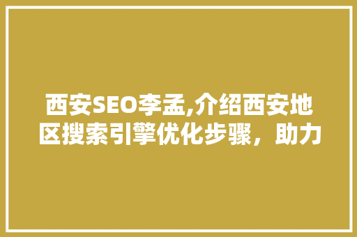 西安SEO李孟,介绍西安地区搜索引擎优化步骤，助力企业抢占市场先机