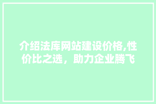介绍法库网站建设价格,性价比之选，助力企业腾飞