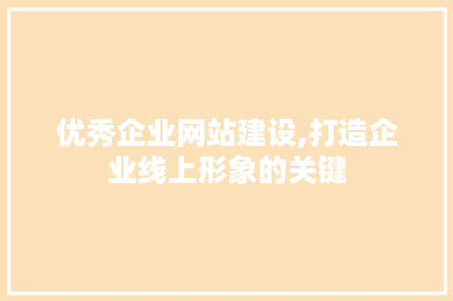 优秀企业网站建设,打造企业线上形象的关键  第1张